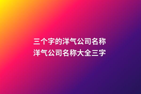 三个字的洋气公司名称 洋气公司名称大全三字-第1张-公司起名-玄机派